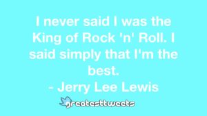 I never said I was the King of Rock 'n' Roll. I said simply that I'm the best. - Jerry Lee Lewis