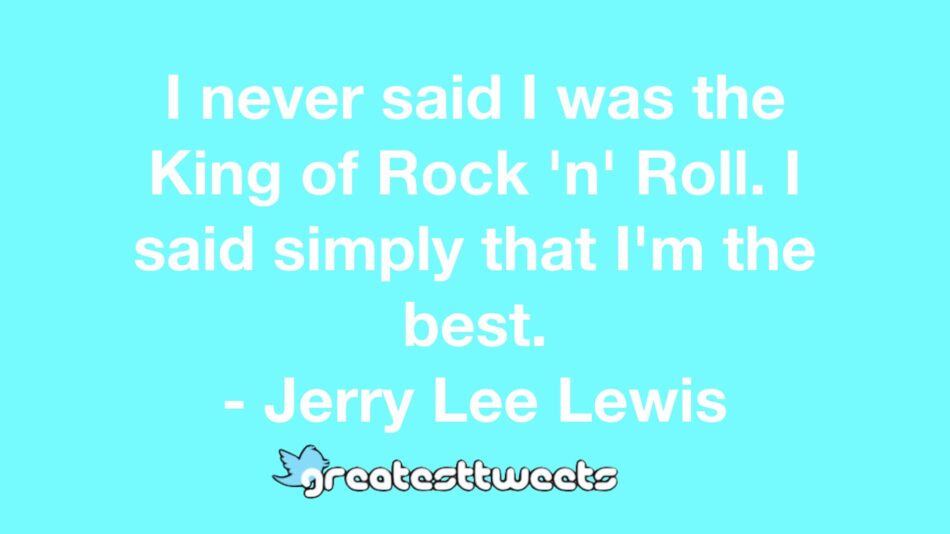 I never said I was the King of Rock 'n' Roll. I said simply that I'm the best. - Jerry Lee Lewis