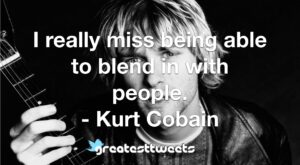 I really miss being able to blend in with people. - Kurt Cobain