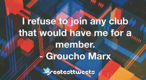 I refuse to join any club that would have me for a member. - Groucho Marx