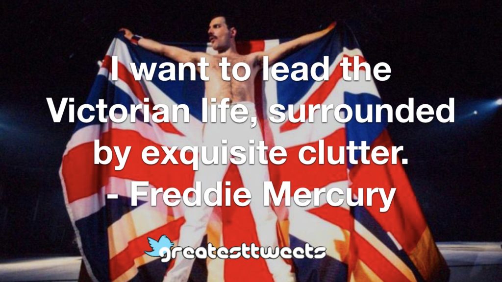 I want to lead the Victorian life, surrounded by exquisite clutter. - Freddie Mercury