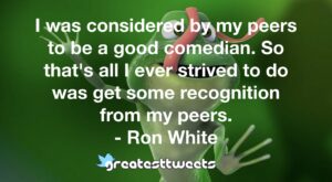 I was considered by my peers to be a good comedian. So that's all I ever strived to do was get some recognition from my peers. - Ron White