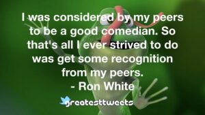 I was considered by my peers to be a good comedian. So that's all I ever strived to do was get some recognition from my peers. - Ron White