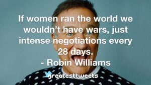 If women ran the world we wouldn’t have wars, just intense negotiations every 28 days. - Robin Williams