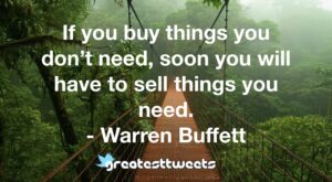 If you buy things you don’t need, soon you will have to sell things you need. - Warren Buffett