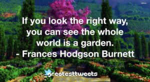 If you look the right way, you can see the whole world is a garden. - Frances Hodgson Burnett