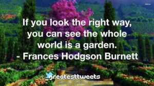 If you look the right way, you can see the whole world is a garden. - Frances Hodgson Burnett