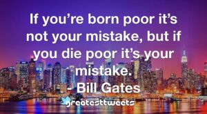 If you’re born poor it’s not your mistake, but if you die poor it’s your mistake. - Bill Gates