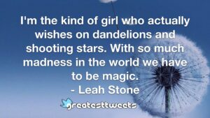 I'm the kind of girl who actually wishes on dandelions and shooting stars. With so much madness in the world we have to be magic. - Leah Stone