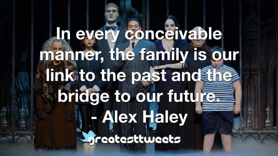 In every conceivable manner, the family is our link to the past and the bridge to our future. - Alex Haley