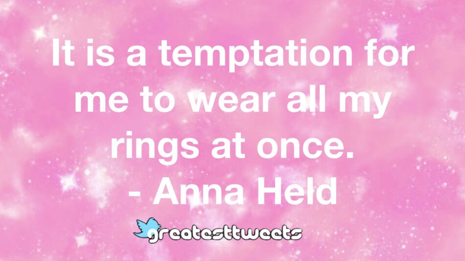 It is a temptation for me to wear all my rings at once. - Anna Held