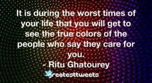 It is during the worst times of your life that you will get to see the true colors of the people who say they care for you. - Ritu Ghatourey