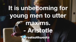 It is unbecoming for young men to utter maxims. - Aristotle