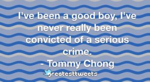 I've been a good boy, I've never really been convicted of a serious crime. - Tommy Chong