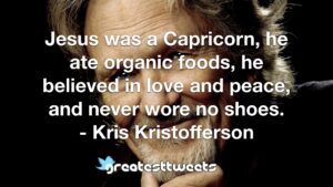 Jesus was a Capricorn, he ate organic foods, he believed in love and peace, and never wore no shoes. - Kris Kristofferson