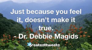 Just because you feel it, doesn't make it true. - Dr. Debbie Magids