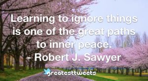 Learning to ignore things is one of the great paths to inner peace. - Robert J. Sawyer