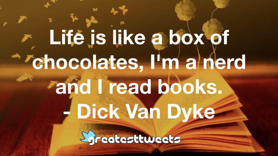 Life is like a box of chocolates, I'm a nerd and I read books. - Dick Van Dyke