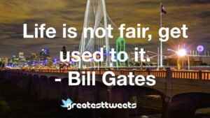 Life is not fair, get used to it. - Bill Gates