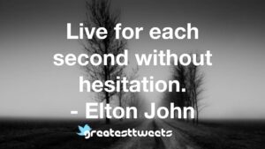 Live for each second without hesitation. - Elton John