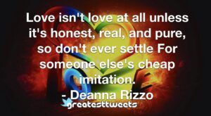 Love isn't love at all unless it's honest, real, and pure, so don't ever settle For someone else's cheap imitation. - Deanna Rizzo