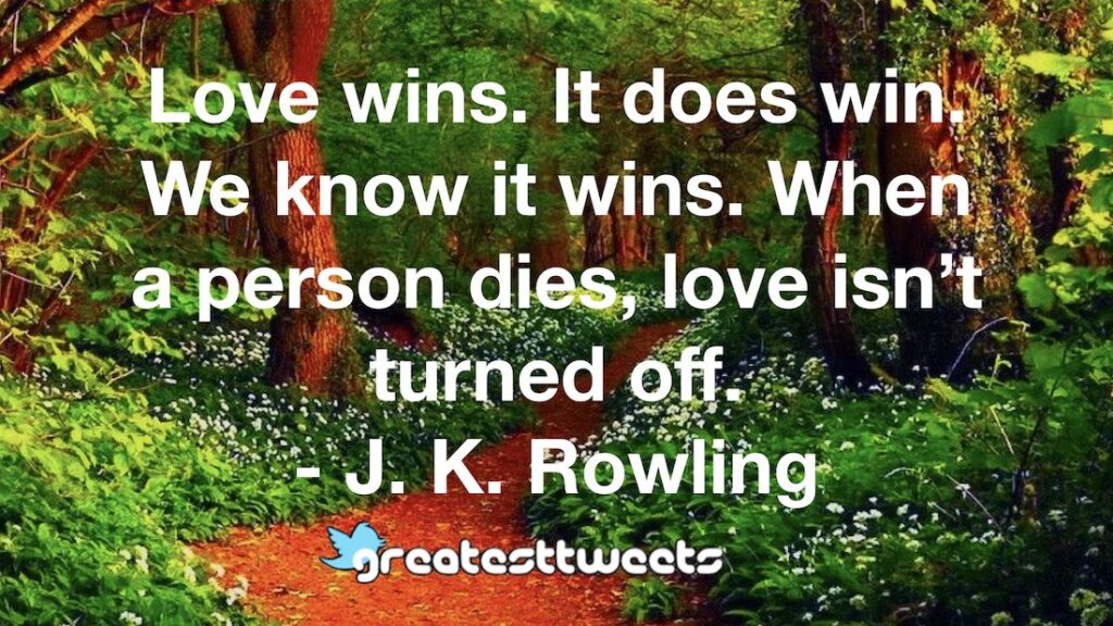 Love wins. It does win. We know it wins. When a person dies, love isn’t turned off. - J. K. Rowling
