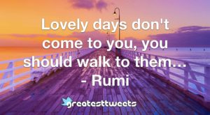 Lovely days don't come to you, you should walk to them… - Rumi