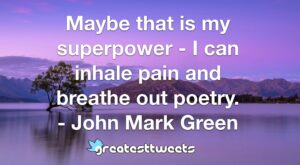 Maybe that is my superpower - I can inhale pain and breathe out poetry. - John Mark Green