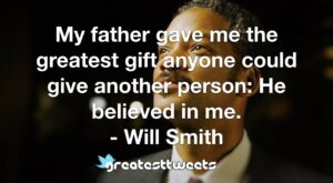 My father gave me the greatest gift anyone could give another person: He believed in me. - Will Smith