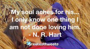 My soul aches for his... I only know one thing I am not done loving him. - N. R. Hart