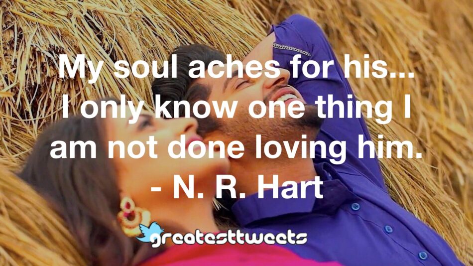 My soul aches for his... I only know one thing I am not done loving him. - N. R. Hart