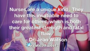 Nurses are a unique kind . They have this insatiable need to care for others, which is both their greatest strength and fatal flaw. - Dr. Jean Watson