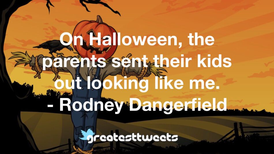On Halloween, the parents sent their kids out looking like me. - Rodney Dangerfield