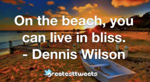 On the beach, you can live in bliss. - Dennis Wilson