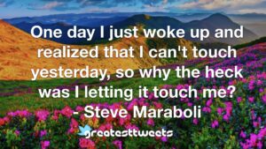 One day I just woke up and realized that I can't touch yesterday, so why the heck was I letting it touch me? - Steve Maraboli