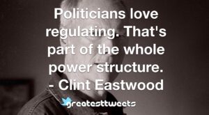 Politicians love regulating. That's part of the whole power structure. - Clint Eastwood