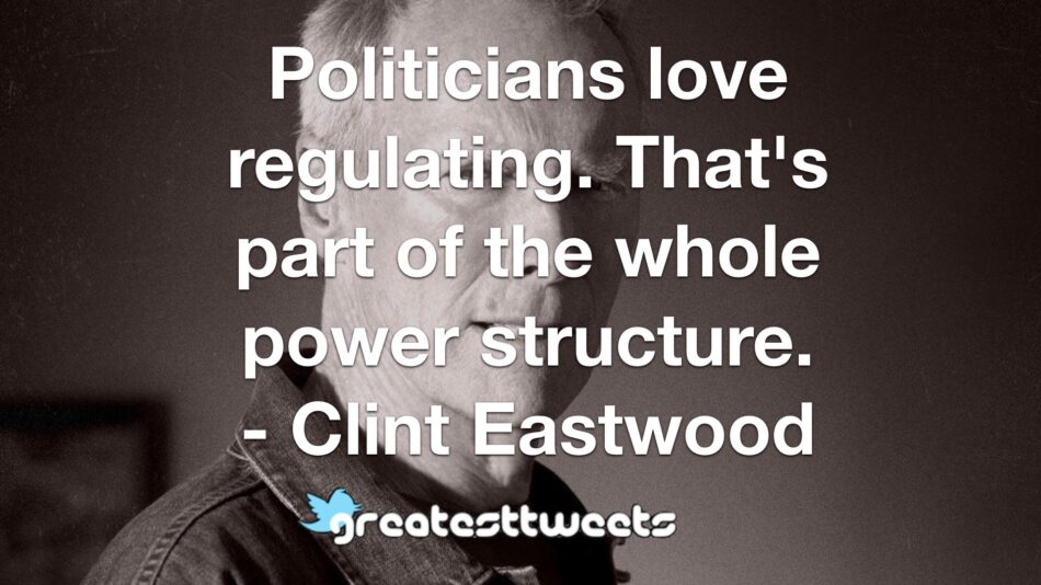 Politicians love regulating. That's part of the whole power structure. - Clint Eastwood