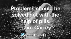 Problems should be solved not with the help of pills. - Jim Carrey