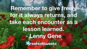Remember to give freely for it always returns, and take each encounter as a lesson learned. - Lenny Gene