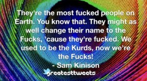 They're the most fucked people on Earth. You know that. They might as well change their name to the Fucks, 'cause they're fucked. We used to be the Kurds, now we're the Fucks!- Sam Kinison.001