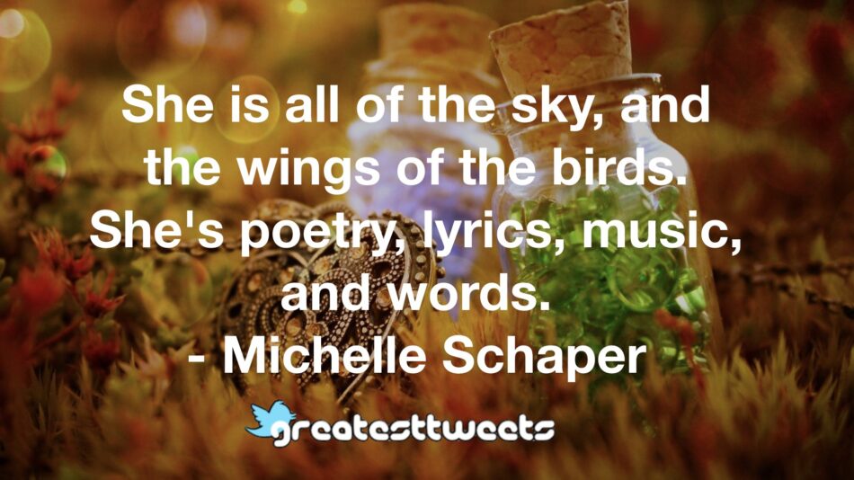 She is all of the sky, and the wings of the birds. She's poetry, lyrics, music, and words. - Michelle Schaper
