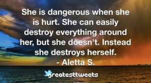 She is dangerous when she is hurt. She can easily destroy everything around her, but she doesn't. Instead she destroys herself. - Aletta S.