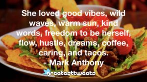 She loved good vibes, wild waves, warm sun, kind words, freedom to be herself, flow, hustle, dreams, coffee, caring, and tacos. - Mark Anthony