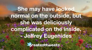 She may have looked normal on the outside, but she was deliciously complicated on the inside. - Jeffrey Eugenides