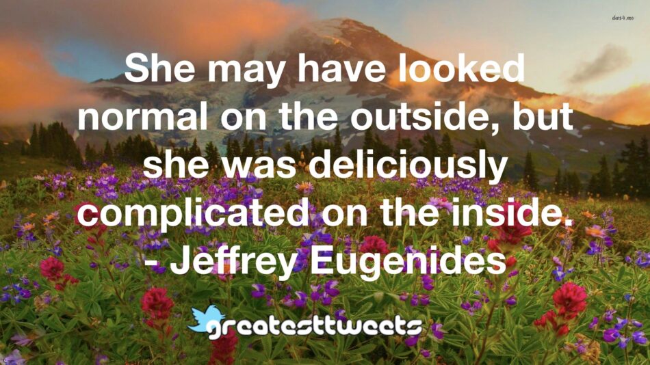 She may have looked normal on the outside, but she was deliciously complicated on the inside. - Jeffrey Eugenides