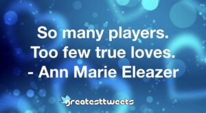 So many players. Too few true loves. - Ann Marie Eleazer
