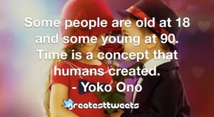 Some people are old at 18 and some young at 90. Time is a concept that humans created. - Yoko Ono