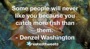 Some people will never like you because you catch more fish than them. - Denzel Washington