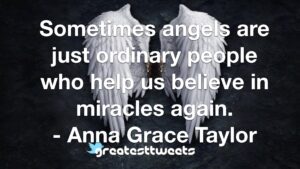 Sometimes angels are just ordinary people who help us believe in miracles again. - Anna Grace Taylor
