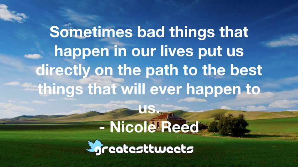 Sometimes bad things that happen in our lives put us directly on the path to the best things that will ever happen to us. - Nicole Reed